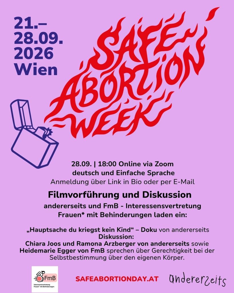 Grafik zur Safe Abortion Week 2026 in Wien. Am 28. September um 18 Uhr findet online über Zoom eine Filmvorführung und Diskussion in deutscher Sprache und Einfacher Sprache statt. Gezeigt wird die Doku „Hauptsache du kriegst kein Kind“ von andererseits über Sterilisation von Menschen mit Behinderungen. Danach sprechen Chiara Joos und Ramona Arzberger von andererseits sowie Heidemarie Egger von FmB über Selbstbestimmung und Gerechtigkeit beim eigenen Körper.